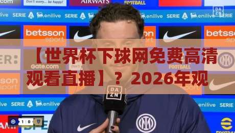 【世界杯下球网免费高清观看直播】？2026年观赛新姿势，你get了吗