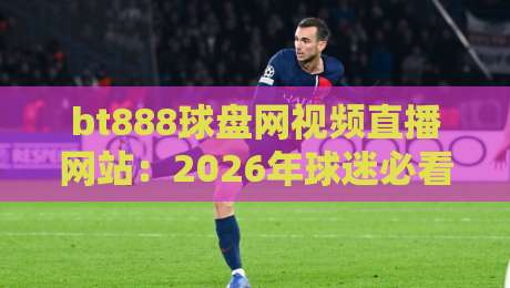 bt888球盘网视频直播网站：2026年球迷必看的五大观赛新体验