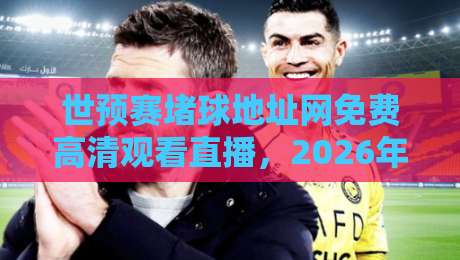 世预赛堵球地址网免费高清观看直播，2026年球迷必备指南！