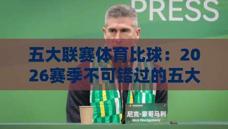 五大联赛体育比球：2026赛季不可错过的五大看点