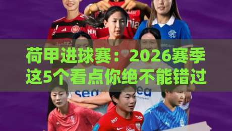 荷甲进球赛：2026赛季这5个看点你绝不能错过