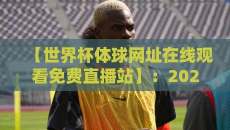 【世界杯体球网址在线观看免费直播站】:2026年球迷必备的高清观赛指南 【世界杯体球网址在线观看免费直播站】:2026年球迷必备的高清观赛指南
