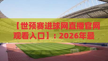 【世预赛进球网直播官网观看入口】: 2026年最新实测指南与避坑技巧 【世预赛进球网直播官网观看入口】: 2026年最新实测指南与避坑技巧