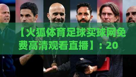 【火狐体育足球买球网免费高清观看直播】: 2026年免费看球新姿势，你get了吗？