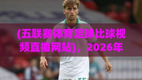 (五联赛体育足球比球视频直播网站),2026年球迷必看的五大选择与避坑指南 (五联赛体育足球比球视频直播网站),2026年球迷必看的五大选择与避坑指南