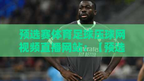 预选赛体育足球压球网视频直播网站:【预选赛体育足球压球网视频直播网站】2026最新观赛指南与实用技巧 预选赛体育足球压球网视频直播网站:【预选赛体育足球压球网视频直播网站】2026最新观赛指南与实用技巧