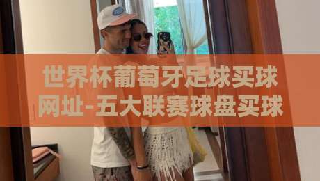 世界杯葡萄牙足球买球网址-五大联赛球盘买球网：2026观赛指南与靠谱渠道