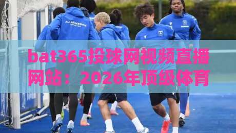 bat365投球网视频直播网站：2026年顶级体育赛事观看指南