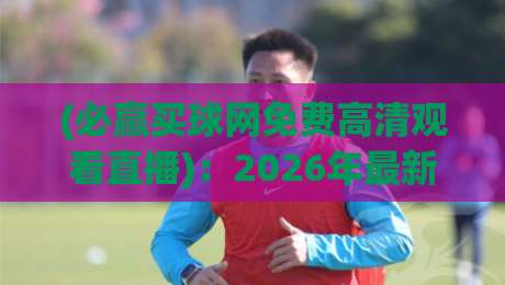(必赢买球网免费高清观看直播):2026年最新观赛体验与实用技巧大公开 (必赢买球网免费高清观看直播):2026年最新观赛体验与实用技巧大公开
