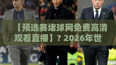 【预选赛堵球网免费高清观看直播】? 2026年世界杯预选赛观赛全攻略：教你如何免费高清观看直播，避开那些烦人的网络陷阱！