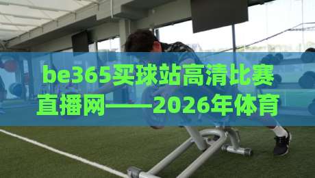 be365买球站高清比赛直播网——2026年体育迷的观赛新篇章(be365买球站高清比赛直播网) be365买球站高清比赛直播网——2026年体育迷的观赛新篇章(be365买球站高清比赛直播网)