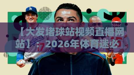 【大发堵球站视频直播网站】:2026年体育迷必看的直播神器,懂的都懂! 【大发堵球站视频直播网站】:2026年体育迷必看的直播神器,懂的都懂!