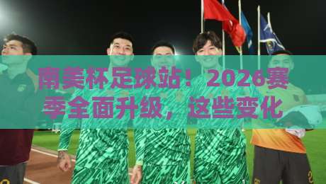 南美杯足球站！2026赛季全面升级，这些变化你不可不知