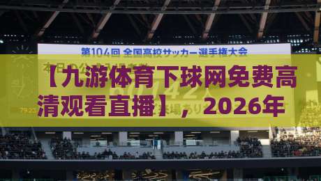 【九游体育下球网免费高清观看直播】,2026年最新观赛攻略与实测体验 【九游体育下球网免费高清观看直播】,2026年最新观赛攻略与实测体验