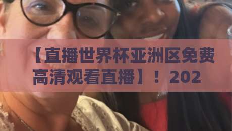 【直播世界杯亚洲区免费高清观看直播】！2026年亚洲区预选赛免费观看渠道全攻略