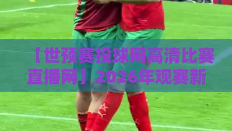 【世预赛投球网高清比赛直播网】2026年观赛新选择，你还在用老平台呢？