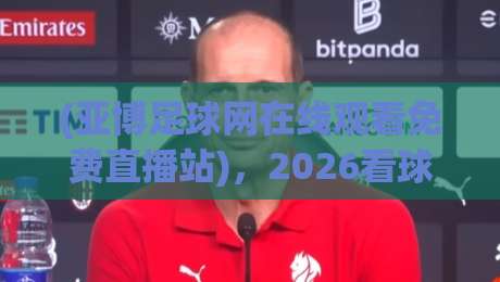 (亚博足球网在线观看免费直播站)，2026看球新体验等你发现