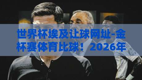 世界杯埃及让球网址-金杯赛体育比球！2026年最新赛事预测与投注指南