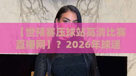 【世预赛压球站高清比赛直播网】?2026年球迷必看观赛指南来了 【世预赛压球站高清比赛直播网】?2026年球迷必看观赛指南来了