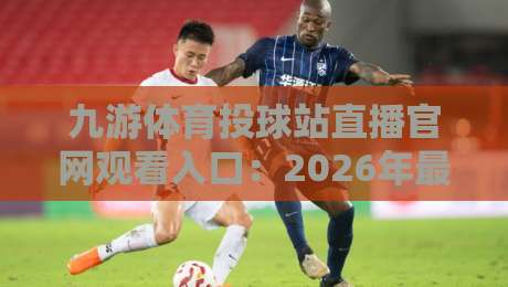 九游体育投球站直播官网观看入口：2026年最新官方入口与观赛攻略