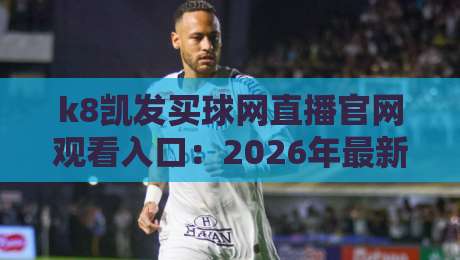 k8凯发买球网直播官网观看入口:2026年最新官方入口与观赛指南 k8凯发买球网直播官网观看入口:2026年最新官方入口与观赛指南