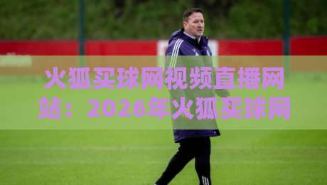 火狐买球网视频直播网站:2026年火狐买球网视频直播网站到底值不值得用? 火狐买球网视频直播网站:2026年火狐买球网视频直播网站到底值不值得用?