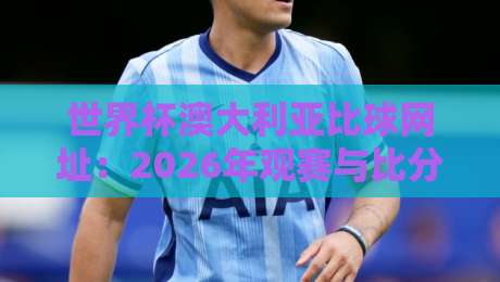 世界杯澳大利亚比球网址：2026年观赛与比分查询全攻略