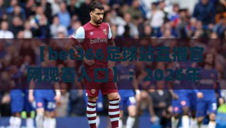 【bet366足球站直播官网观看入口】:2026年最新观看指南与实用技巧 【bet366足球站直播官网观看入口】:2026年最新观看指南与实用技巧