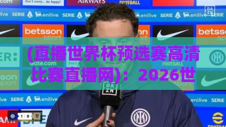 (直播世界杯预选赛高清比赛直播网):2026世预赛观赛指南,这些细节你必须知道 (直播世界杯预选赛高清比赛直播网):2026世预赛观赛指南,这些细节你必须知道