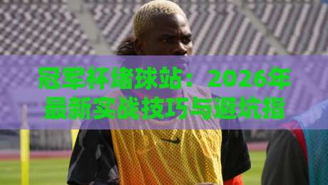 冠军杯堵球站：2026年最新实战技巧与避坑指南（附真实用户反馈）