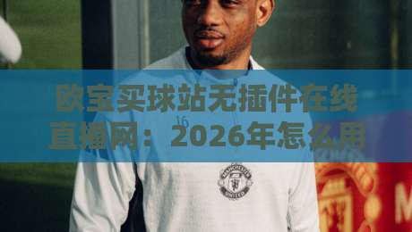 欧宝买球站无插件在线直播网：2026年怎么用不着插件免费看高清？【欧宝买球站无插件在线直播网】体验报告