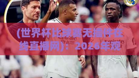 (世界杯比球赛无插件在线直播网)：2026年观赛新选择，免费高清不卡顿
