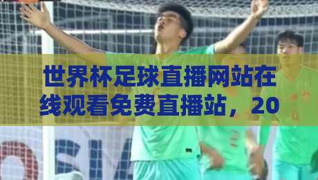 世界杯足球直播网站在线观看免费直播站，2026年最全观赛指南来了！