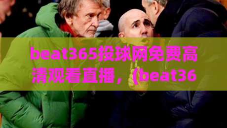 beat365投球网免费高清观看直播，(beat365投球网) 2026高清直播观看指南