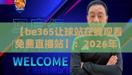 【be365让球站在线观看免费直播站】:2026年球迷的观赛新体验 【be365让球站在线观看免费直播站】:2026年球迷的观赛新体验