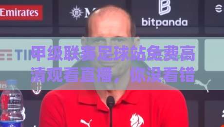 甲级联赛足球站免费高清观看直播，你没看错！(甲级联赛足球站免费高清观看直播)新赛季观赛指南