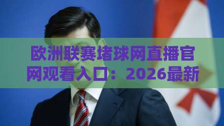 欧洲联赛堵球网直播官网观看入口:2026最新观赛指南与入口详解 欧洲联赛堵球网直播官网观看入口:2026最新观赛指南与入口详解