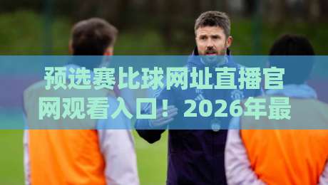 预选赛比球网址直播官网观看入口！2026年最新观赛渠道全解析