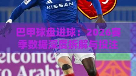 巴甲球盘进球：2026赛季数据深度拆解与投注策略分析