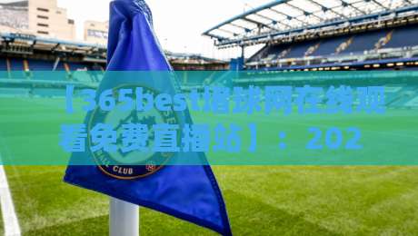 【365best堵球网在线观看免费直播站】：2026年球迷必备的高清免费观赛指南