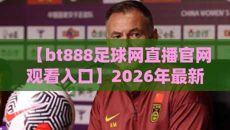 【bt888足球网直播官网观看入口】2026年最新实测指南：高清、稳定、不卡顿的秘密