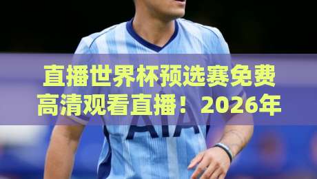 直播世界杯预选赛免费高清观看直播！2026年世预赛国足比赛免费高清直播地址、时间安排与手机端观赛方法全攻略