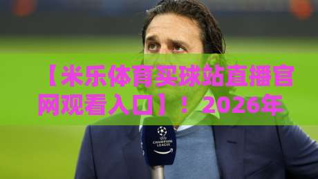 【米乐体育买球站直播官网观看入口】!2026年最新整理,别再走冤枉路了 【米乐体育买球站直播官网观看入口】!2026年最新整理,别再走冤枉路了