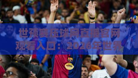 世预赛压球网直播官网观看入口：2026年世界杯亚洲区预选赛高清直播地址与官方入口大全