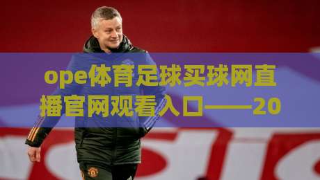 ope体育足球买球网直播官网观看入口——2026年最新实测体验与避坑指南