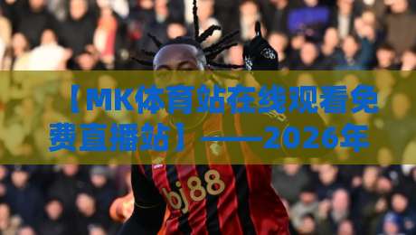 【MK体育站在线观看免费直播站】——2026年全网超全实测报告,免费高清看球这些隐藏功能你发现了吗? 【MK体育站在线观看免费直播站】——2026年全网超全实测报告,免费高清看球这些隐藏功能你发现了吗?