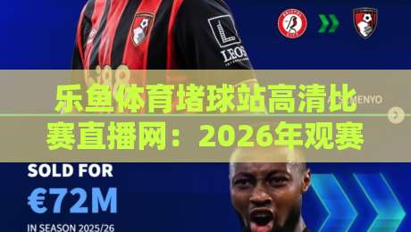 乐鱼体育堵球站高清比赛直播网:2026年观赛新选择(乐鱼体育堵球站高清比赛直播网) 乐鱼体育堵球站高清比赛直播网:2026年观赛新选择(乐鱼体育堵球站高清比赛直播网)