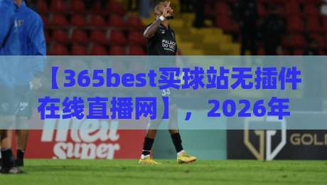 【365best买球站无插件在线直播网】,2026年体育迷的终极选择? 【365best买球站无插件在线直播网】,2026年体育迷的终极选择?
