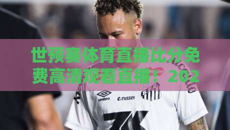 世预赛体育直播比分免费高清观看直播!2026年完整观赛攻略与隐藏玩法(球迷必看) 世预赛体育直播比分免费高清观看直播!2026年完整观赛攻略与隐藏玩法(球迷必看)