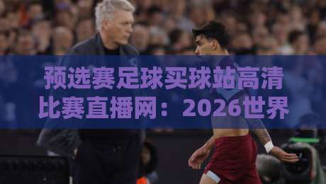 预选赛足球买球站高清比赛直播网:2026世界杯预选赛观赛指南与避坑技巧【预选赛足球买球站高清比赛直播网】 预选赛足球买球站高清比赛直播网:2026世界杯预选赛观赛指南与避坑技巧【预选赛足球买球站高清比赛直播网】